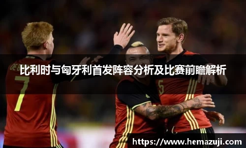 比利时与匈牙利首发阵容分析及比赛前瞻解析