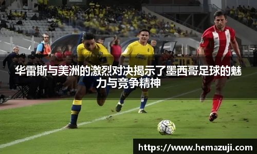 华雷斯与美洲的激烈对决揭示了墨西哥足球的魅力与竞争精神
