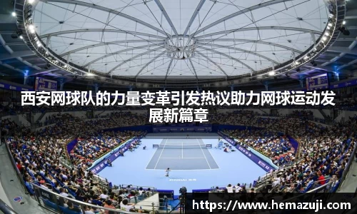西安网球队的力量变革引发热议助力网球运动发展新篇章