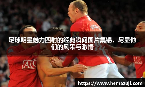 足球明星魅力四射的经典瞬间图片集锦，尽显他们的风采与激情